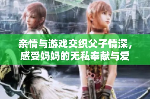 亲情与游戏交织父子情深，感受妈妈的无私奉献与爱
