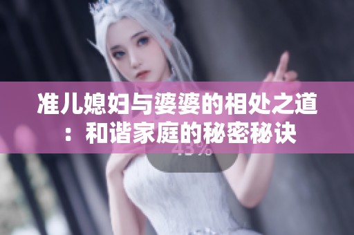 准儿媳妇与婆婆的相处之道：和谐家庭的秘密秘诀