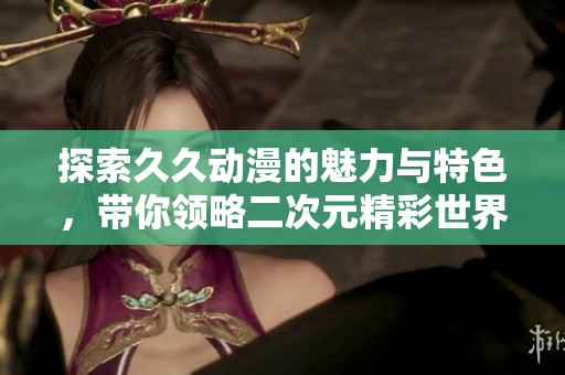 探索久久动漫的魅力与特色，带你领略二次元精彩世界