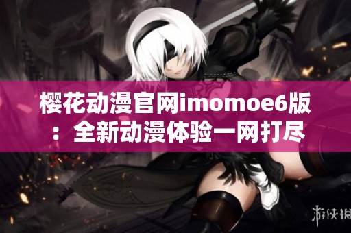樱花动漫官网imomoe6版：全新动漫体验一网打尽