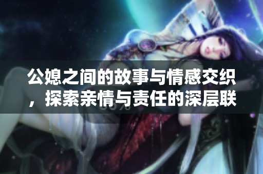 公媳之间的故事与情感交织，探索亲情与责任的深层联系