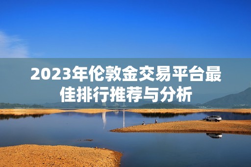 2023年伦敦金交易平台最佳排行推荐与分析