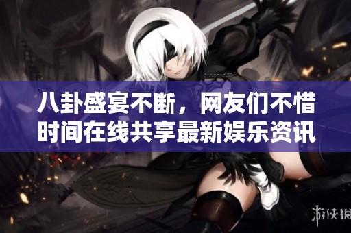 八卦盛宴不断，网友们不惜时间在线共享最新娱乐资讯