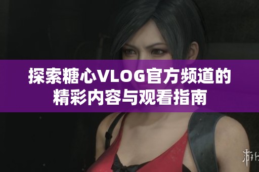 探索糖心VLOG官方频道的精彩内容与观看指南