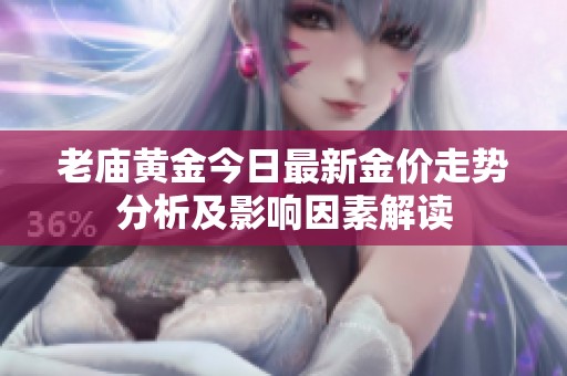 老庙黄金今日最新金价走势分析及影响因素解读