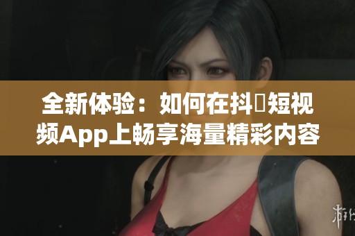 全新体验：如何在抖抈短视频App上畅享海量精彩内容