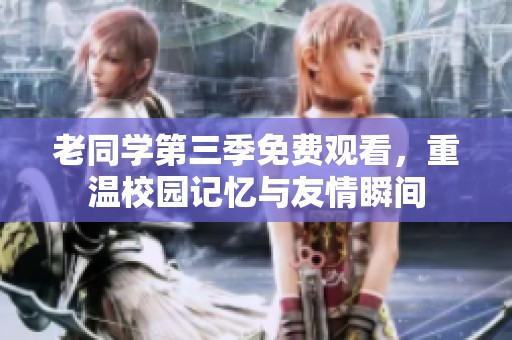 老同学第三季免费观看，重温校园记忆与友情瞬间