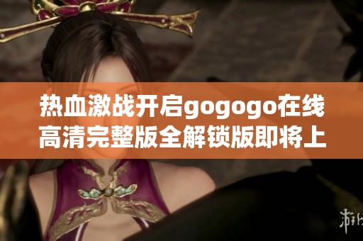 热血激战开启gogogo在线高清完整版全解锁版即将上线