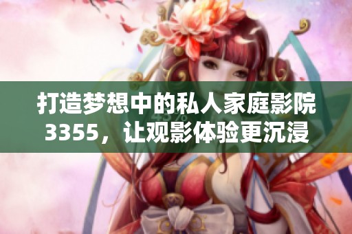 打造梦想中的私人家庭影院3355，让观影体验更沉浸