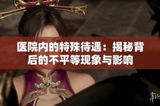 医院内的特殊待遇：揭秘背后的不平等现象与影响
