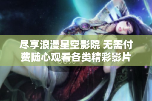尽享浪漫星空影院 无需付费随心观看各类精彩影片
