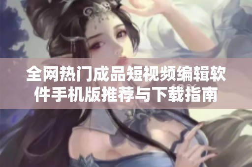 全网热门成品短视频编辑软件手机版推荐与下载指南