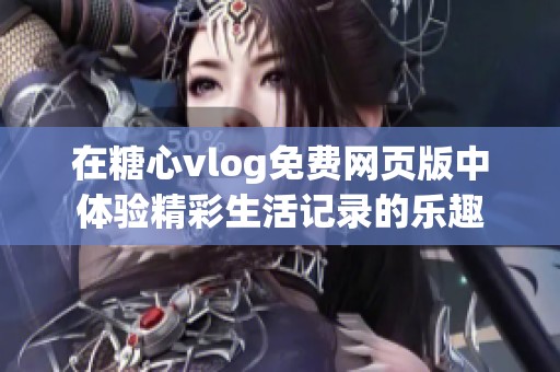 在糖心vlog免费网页版中体验精彩生活记录的乐趣
