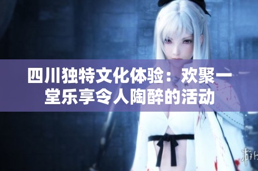 四川独特文化体验：欢聚一堂乐享令人陶醉的活动