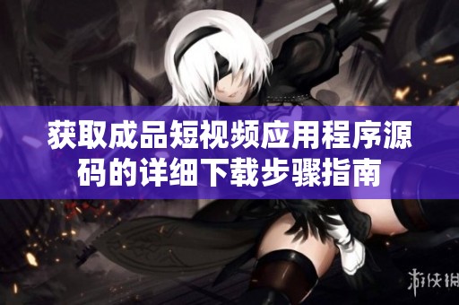 获取成品短视频应用程序源码的详细下载步骤指南