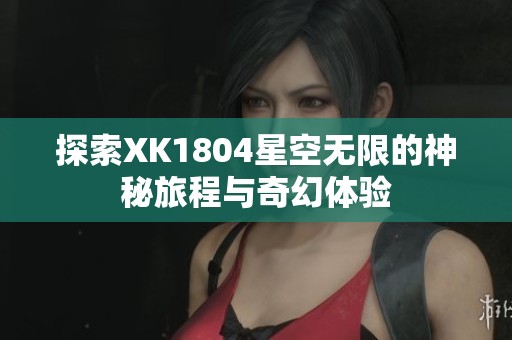 探索XK1804星空无限的神秘旅程与奇幻体验