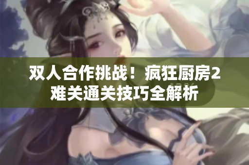 双人合作挑战！疯狂厨房2难关通关技巧全解析