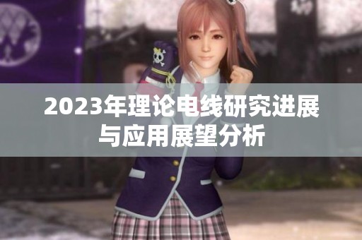 2023年理论电线研究进展与应用展望分析