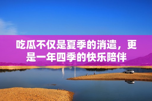 吃瓜不仅是夏季的消遣，更是一年四季的快乐陪伴