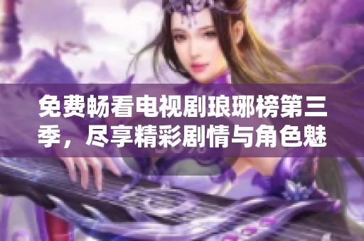 免费畅看电视剧琅琊榜第三季，尽享精彩剧情与角色魅力
