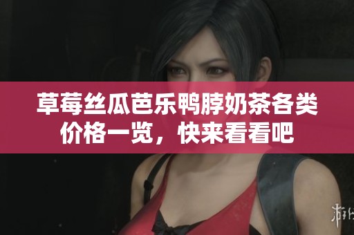 草莓丝瓜芭乐鸭脖奶茶各类价格一览，快来看看吧