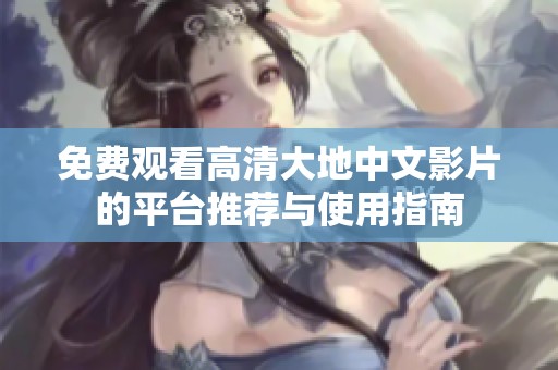 免费观看高清大地中文影片的平台推荐与使用指南