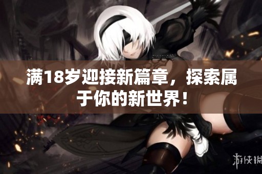 满18岁迎接新篇章，探索属于你的新世界！