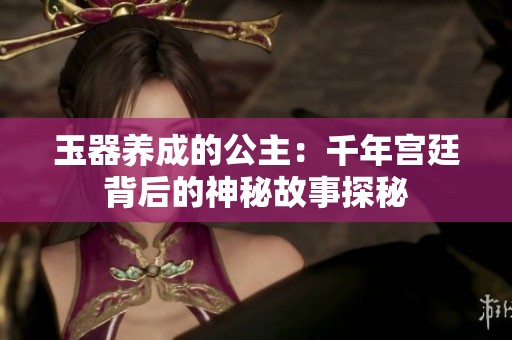 玉器养成的公主：千年宫廷背后的神秘故事探秘