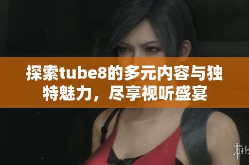 探索tube8的多元内容与独特魅力，尽享视听盛宴