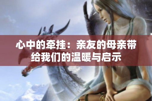 心中的牵挂：亲友的母亲带给我们的温暖与启示