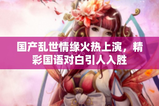 国产乱世情缘火热上演，精彩国语对白引人入胜