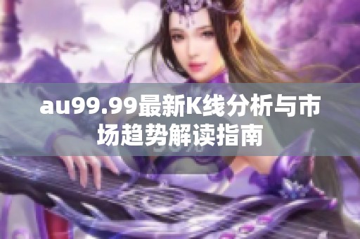 au99.99最新K线分析与市场趋势解读指南
