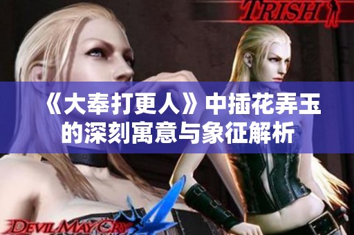 《大奉打更人》中插花弄玉的深刻寓意与象征解析