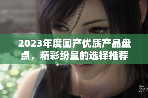 2023年度国产优质产品盘点，精彩纷呈的选择推荐