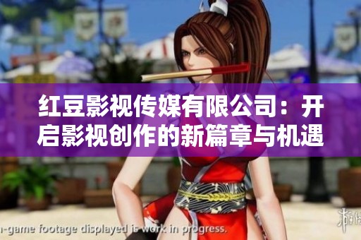 红豆影视传媒有限公司：开启影视创作的新篇章与机遇
