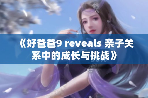 《好爸爸9 reveals 亲子关系中的成长与挑战》