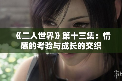 《二人世界》第十三集：情感的考验与成长的交织