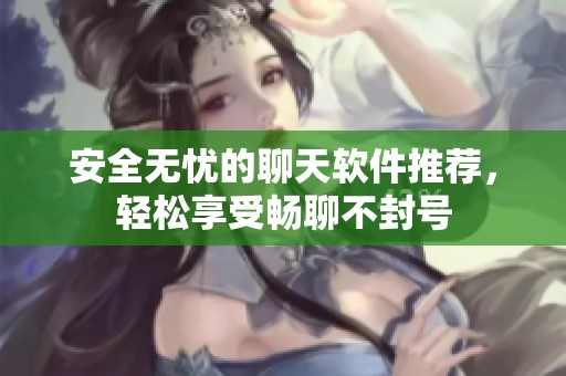 安全无忧的聊天软件推荐，轻松享受畅聊不封号
