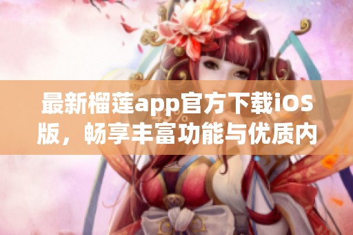 最新榴莲app官方下载iOS版，畅享丰富功能与优质内容