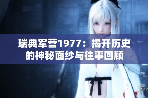 瑞典军营1977：揭开历史的神秘面纱与往事回顾