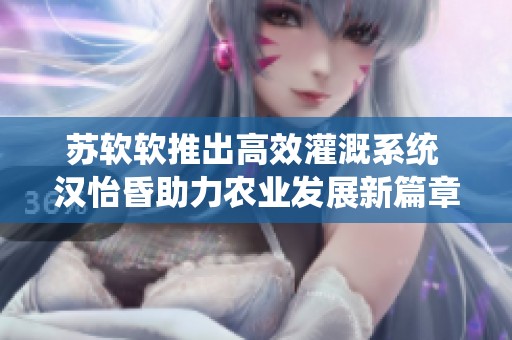 苏软软推出高效灌溉系统 汉怡昏助力农业发展新篇章