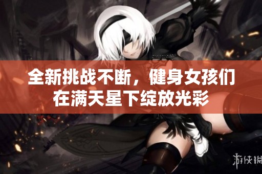 全新挑战不断，健身女孩们在满天星下绽放光彩