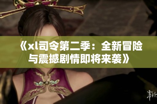 《xl司令第二季：全新冒险与震撼剧情即将来袭》