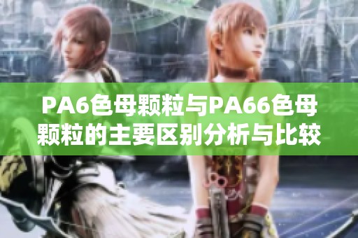 PA6色母颗粒与PA66色母颗粒的主要区别分析与比较
