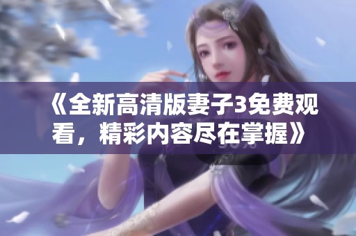 《全新高清版妻子3免费观看，精彩内容尽在掌握》
