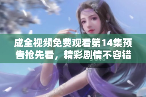 成全视频免费观看第14集预告抢先看，精彩剧情不容错过！