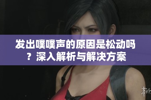 发出噗噗声的原因是松动吗？深入解析与解决方案