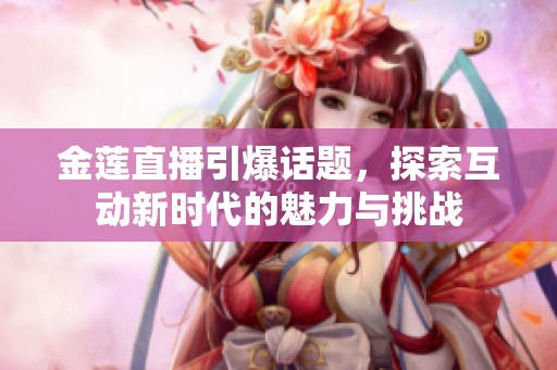 金莲直播引爆话题，探索互动新时代的魅力与挑战