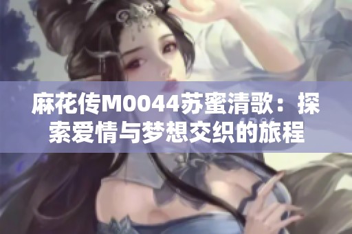 麻花传M0044苏蜜清歌：探索爱情与梦想交织的旅程