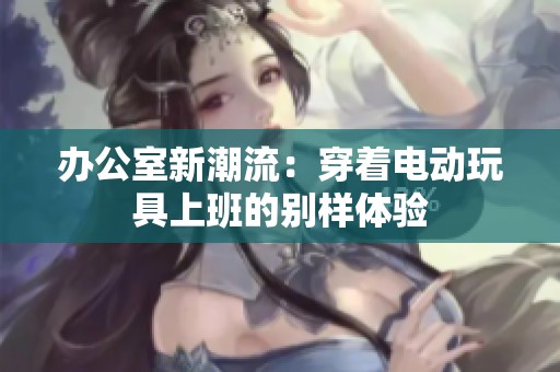 办公室新潮流：穿着电动玩具上班的别样体验